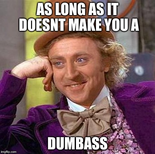 Creepy Condescending Wonka Meme | AS LONG AS IT DOESNT MAKE YOU A DUMBASS | image tagged in memes,creepy condescending wonka | made w/ Imgflip meme maker