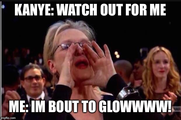meryl streep | KANYE: WATCH OUT FOR ME; ME: IM BOUT TO GLOWWWW! | image tagged in meryl streep | made w/ Imgflip meme maker