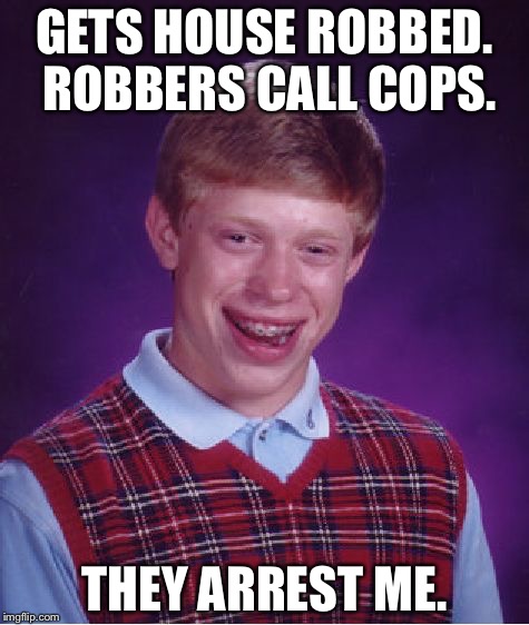 Bad Luck Brian Meme | GETS HOUSE ROBBED. ROBBERS CALL COPS. THEY ARREST ME. | image tagged in memes,bad luck brian | made w/ Imgflip meme maker