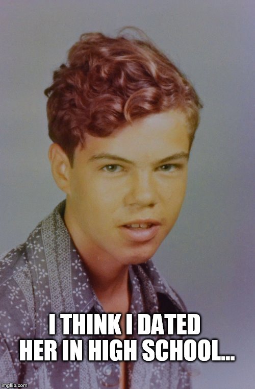 I THINK I DATED HER IN HIGH SCHOOL... | made w/ Imgflip meme maker