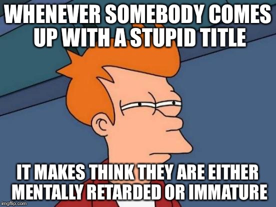 Futurama Fry | WHENEVER SOMEBODY COMES UP WITH A STUPID TITLE; IT MAKES THINK THEY ARE EITHER MENTALLY RETARDED OR IMMATURE | image tagged in memes,futurama fry | made w/ Imgflip meme maker