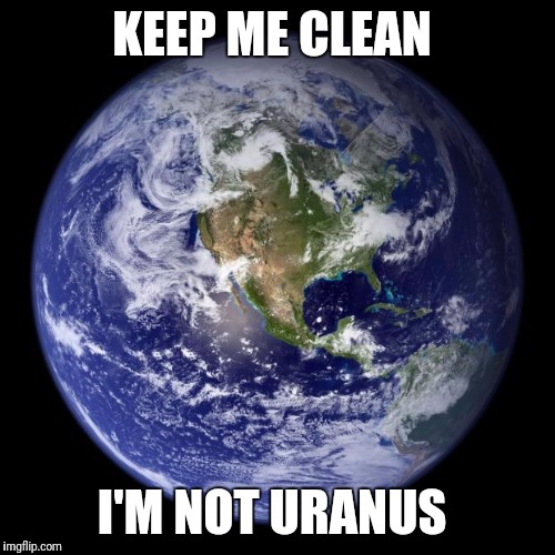 Earth Is Unhappy With You | KEEP ME CLEAN; I'M NOT URANUS | image tagged in earth,funny,memes | made w/ Imgflip meme maker