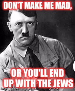 Adolf Hitler | DON'T MAKE ME MAD, OR YOU'LL END UP WITH THE JEWS | image tagged in adolf hitler | made w/ Imgflip meme maker