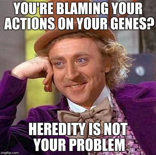 Creepy Condescending Wonka Meme | YOU'RE BLAMING YOUR ACTIONS ON YOUR GENES? HEREDITY IS NOT YOUR PROBLEM | image tagged in memes,creepy condescending wonka | made w/ Imgflip meme maker