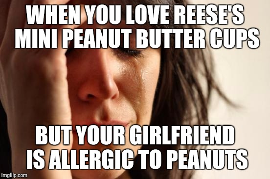 First World Problems Meme | WHEN YOU LOVE REESE'S MINI PEANUT BUTTER CUPS; BUT YOUR GIRLFRIEND IS ALLERGIC TO PEANUTS | image tagged in memes,first world problems | made w/ Imgflip meme maker