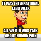 We all hate Legos!!! lol | IT WAS INTERNATIONAL LEGO WEEK; ALL WE DID WAS TALK ABOUT HUMAN PAIN | image tagged in omg,lol,first world problems,oh god why,really | made w/ Imgflip meme maker