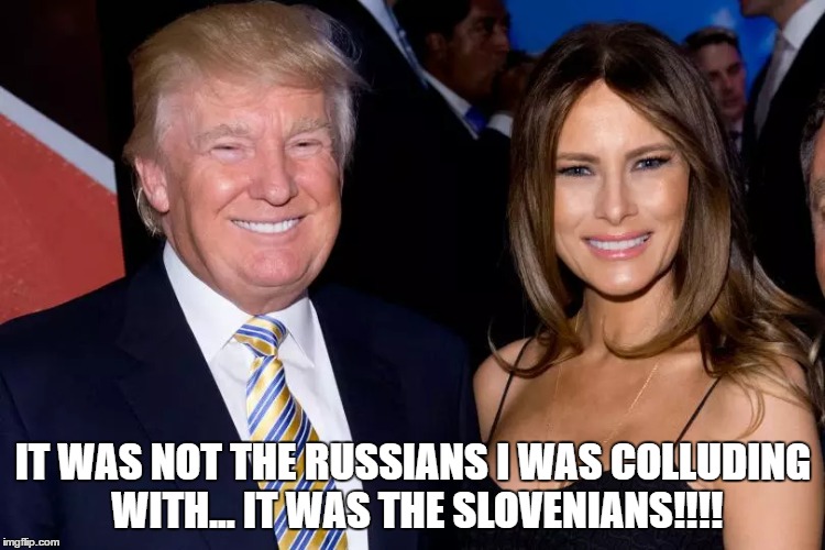 IT WAS NOT THE RUSSIANS I WAS COLLUDING WITH... IT WAS THE SLOVENIANS!!!! | made w/ Imgflip meme maker