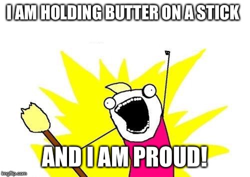 X All The Y Meme | I AM HOLDING BUTTER ON A STICK; AND I AM PROUD! | image tagged in memes,x all the y | made w/ Imgflip meme maker