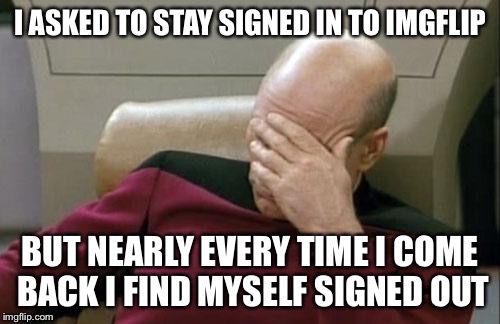 Captain Picard Facepalm | I ASKED TO STAY SIGNED IN TO IMGFLIP; BUT NEARLY EVERY TIME I COME BACK I FIND MYSELF SIGNED OUT | image tagged in memes,captain picard facepalm | made w/ Imgflip meme maker