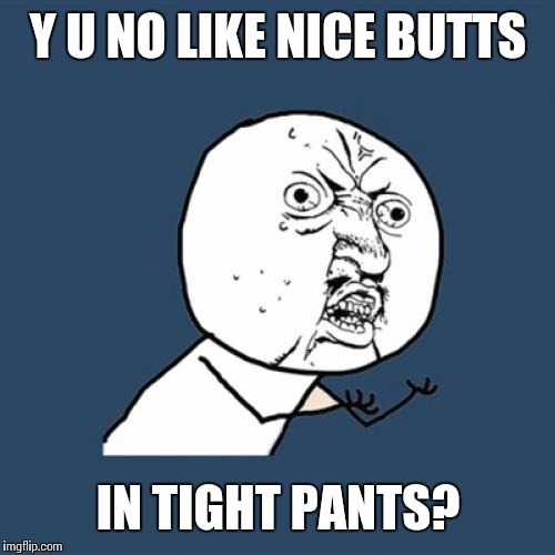 Y U No Meme | Y U NO LIKE NICE BUTTS IN TIGHT PANTS? | image tagged in memes,y u no | made w/ Imgflip meme maker