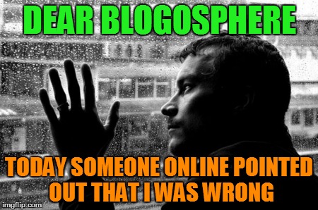 And I'm pretty sure that I'm right - they're wrong! | DEAR BLOGOSPHERE; TODAY SOMEONE ONLINE POINTED OUT THAT I WAS WRONG | image tagged in memes,over educated problems,blog | made w/ Imgflip meme maker