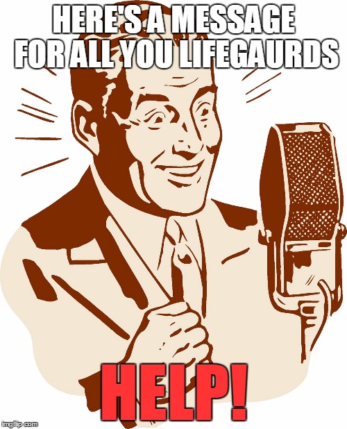 AnnouncerGuy | HERE'S A MESSAGE FOR ALL YOU LIFEGAURDS; HELP! | image tagged in announcerguy | made w/ Imgflip meme maker