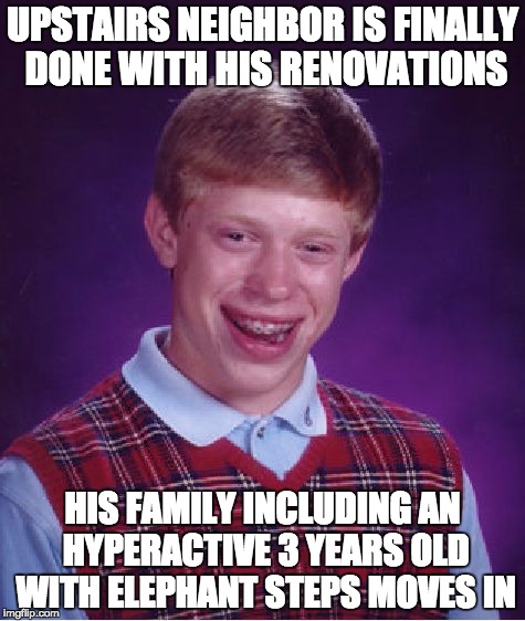 Bad Luck Brian Meme | UPSTAIRS NEIGHBOR IS FINALLY DONE WITH HIS RENOVATIONS; HIS FAMILY INCLUDING AN HYPERACTIVE 3 YEARS OLD WITH ELEPHANT STEPS MOVES IN | image tagged in memes,bad luck brian | made w/ Imgflip meme maker