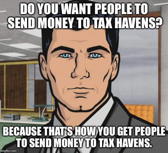 Archer Meme | DO YOU WANT PEOPLE TO SEND MONEY TO TAX HAVENS? BECAUSE THAT'S HOW YOU GET PEOPLE TO SEND MONEY TO TAX HAVENS. | image tagged in memes,archer | made w/ Imgflip meme maker