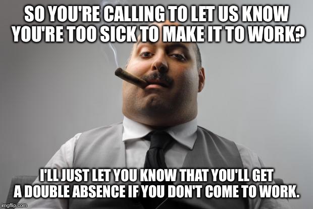 Scumbag Boss Meme | SO YOU'RE CALLING TO LET US KNOW YOU'RE TOO SICK TO MAKE IT TO WORK? I'LL JUST LET YOU KNOW THAT YOU'LL GET A DOUBLE ABSENCE IF YOU DON'T COME TO WORK. | image tagged in memes,scumbag boss | made w/ Imgflip meme maker