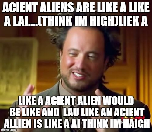 Ancient Aliens | ACIENT ALIENS ARE LIKE A
LIKE A LAI....(THINK IM HIGH)LIEK A; LIKE A ACIENT ALIEN WOULD BE LIKE AND 
LAU LIKE AN ACIENT ALLIEN IS LIKE A AI THINK IM HAIGH | image tagged in memes,ancient aliens | made w/ Imgflip meme maker