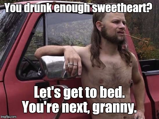 198z9g.jpg  | You drunk enough sweetheart? Let's get to bed. You're next, granny. | image tagged in 198z9gjpg | made w/ Imgflip meme maker