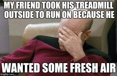 Captain Picard Facepalm Meme | MY FRIEND TOOK HIS TREADMILL OUTSIDE TO RUN ON BECAUSE HE; WANTED SOME FRESH AIR | image tagged in memes,captain picard facepalm | made w/ Imgflip meme maker