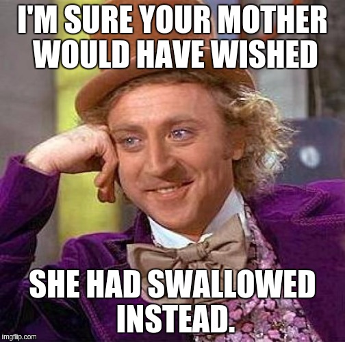 Creepy Condescending Wonka Meme | I'M SURE YOUR MOTHER WOULD HAVE WISHED SHE HAD SWALLOWED INSTEAD. | image tagged in memes,creepy condescending wonka | made w/ Imgflip meme maker