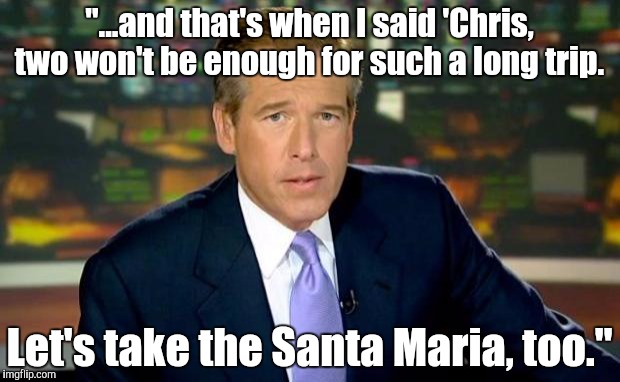 Brian Williams Was There Meme | "...and that's when I said 'Chris, two won't be enough for such a long trip. Let's take the Santa Maria, too." | image tagged in memes,brian williams was there | made w/ Imgflip meme maker