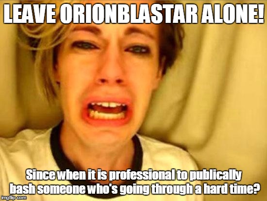 Leave Britney Alone | LEAVE ORIONBLASTAR ALONE! Since when it is professional to publically bash someone who's going through a hard time? | image tagged in leave britney alone | made w/ Imgflip meme maker