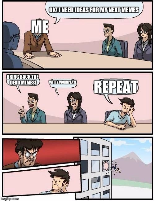 I have really bad memers block, any suggestions? |  OK! I NEED IDEAS FOR MY NEXT MEMES; ME; BRING BACK THE DEAD MEMES! WITTY WORDPLAY! REPEAT | image tagged in memes,boardroom meeting suggestion | made w/ Imgflip meme maker