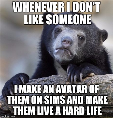 its the only way I can hurt them | WHENEVER I DON'T LIKE SOMEONE; I MAKE AN AVATAR OF THEM ON SIMS AND MAKE THEM LIVE A HARD LIFE | image tagged in memes,confession bear | made w/ Imgflip meme maker