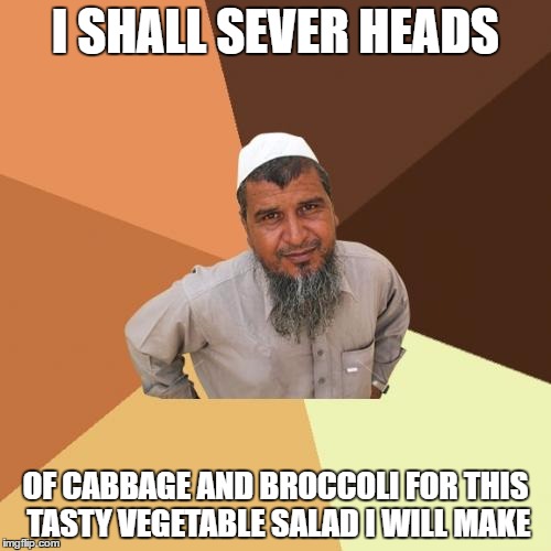 Ordinary Muslim Man Meme | I SHALL SEVER HEADS; OF CABBAGE AND BROCCOLI FOR THIS TASTY VEGETABLE SALAD I WILL MAKE | image tagged in memes,ordinary muslim man | made w/ Imgflip meme maker