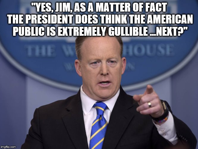 Sean Regains Credibility | "YES, JIM, AS A MATTER OF FACT THE PRESIDENT DOES THINK THE AMERICAN PUBLIC IS EXTREMELY GULLIBLE ...NEXT?" | image tagged in donald trump,sean spicer liar | made w/ Imgflip meme maker