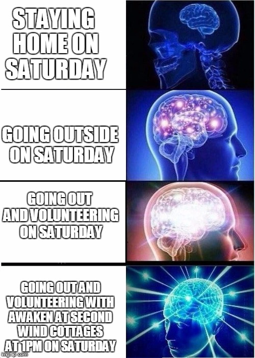 Expanding Brain Meme | STAYING HOME ON SATURDAY; GOING OUTSIDE ON SATURDAY; GOING OUT AND VOLUNTEERING ON SATURDAY; GOING OUT AND VOLUNTEERING WITH AWAKEN AT SECOND WIND COTTAGES AT 1PM ON SATURDAY | image tagged in expanding brain | made w/ Imgflip meme maker
