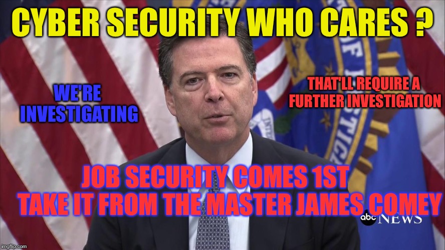 Comey Job Security | CYBER SECURITY WHO CARES ? WE'RE INVESTIGATING; THAT'LL REQUIRE A FURTHER INVESTIGATION; JOB SECURITY COMES 1ST      TAKE IT FROM THE MASTER
JAMES COMEY | image tagged in fbi director james comey,job,russia,fbi | made w/ Imgflip meme maker