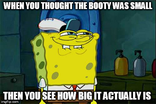Don't You Squidward | WHEN YOU THOUGHT THE BOOTY WAS SMALL; THEN YOU SEE HOW BIG IT ACTUALLY IS | image tagged in memes,dont you squidward | made w/ Imgflip meme maker