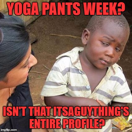 i'm not complaining | YOGA PANTS WEEK? ISN'T THAT ITSAGUYTHING'S ENTIRE PROFILE? | image tagged in memes,third world skeptical kid,yoga pants week,itsaguything | made w/ Imgflip meme maker