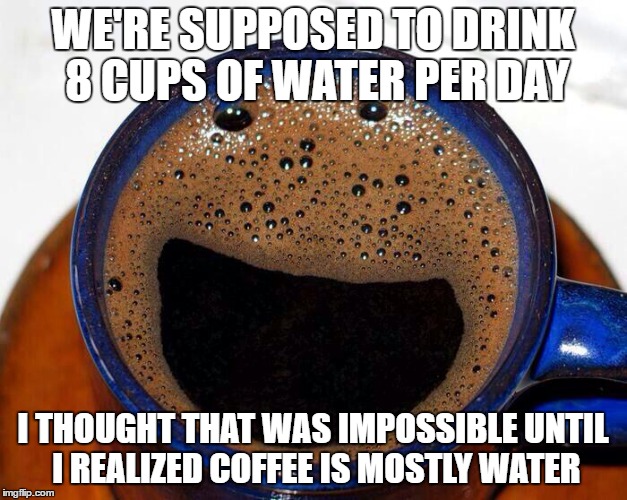 Coffee Cup Smile | WE'RE SUPPOSED TO DRINK 8 CUPS OF WATER PER DAY; I THOUGHT THAT WAS IMPOSSIBLE UNTIL I REALIZED COFFEE IS MOSTLY WATER | image tagged in coffee cup smile | made w/ Imgflip meme maker