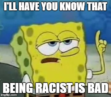 I'll Have You Know Spongebob | I'LL HAVE YOU KNOW THAT; BEING RACIST IS BAD | image tagged in memes,ill have you know spongebob | made w/ Imgflip meme maker