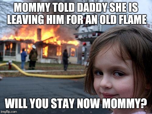 Disaster Girl | MOMMY TOLD DADDY SHE IS LEAVING HIM FOR AN OLD FLAME; WILL YOU STAY NOW MOMMY? | image tagged in memes,disaster girl | made w/ Imgflip meme maker