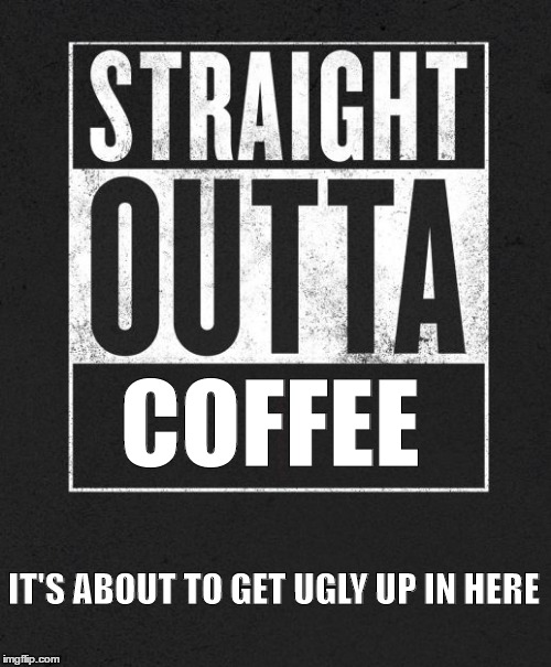 Straight Outta X blank template | COFFEE; IT'S ABOUT TO GET UGLY UP IN HERE | image tagged in straight outta x blank template | made w/ Imgflip meme maker