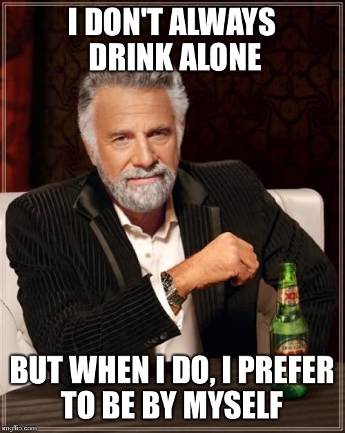 The Most Interesting Man In The World | I DON'T ALWAYS DRINK ALONE; BUT WHEN I DO, I PREFER TO BE BY MYSELF | image tagged in memes,the most interesting man in the world | made w/ Imgflip meme maker