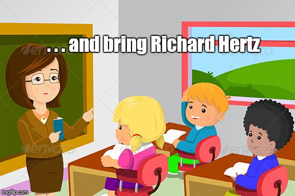 . . . and bring Richard Hertz | image tagged in teacher | made w/ Imgflip meme maker