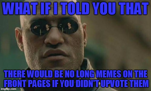 Matrix Morpheus | WHAT IF I TOLD YOU THAT; THERE WOULD BE NO LONG MEMES ON THE FRONT PAGES IF YOU DIDN'T UPVOTE THEM | image tagged in memes,matrix morpheus | made w/ Imgflip meme maker