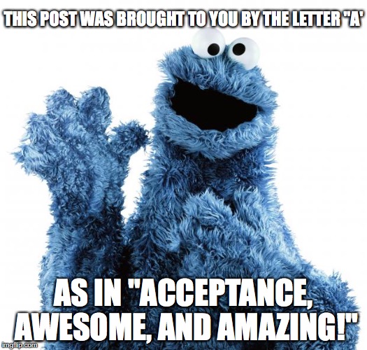 Cookie Monster  | THIS POST WAS BROUGHT TO YOU BY THE LETTER "A'; AS IN "ACCEPTANCE, AWESOME, AND AMAZING!" | image tagged in cookie monster | made w/ Imgflip meme maker