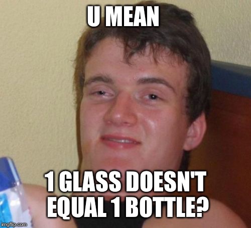 10 Guy Meme | U MEAN 1 GLASS DOESN'T EQUAL 1 BOTTLE? | image tagged in memes,10 guy | made w/ Imgflip meme maker