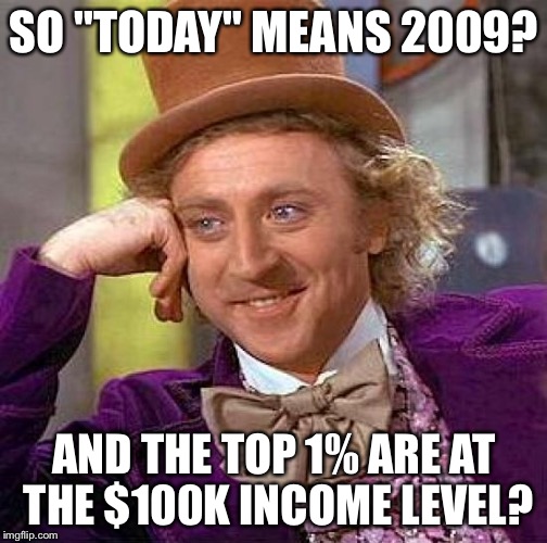 Creepy Condescending Wonka Meme | SO "TODAY" MEANS 2009? AND THE TOP 1% ARE AT THE $100K INCOME LEVEL? | image tagged in memes,creepy condescending wonka | made w/ Imgflip meme maker