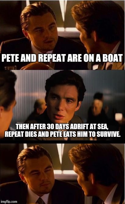 Inception | PETE AND REPEAT ARE ON A BOAT; THEN AFTER 30 DAYS ADRIFT AT SEA, REPEAT DIES AND PETE EATS HIM TO SURVIVE. | image tagged in memes,inception | made w/ Imgflip meme maker