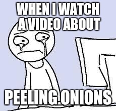 Sad cartoon | WHEN I WATCH A VIDEO ABOUT; PEELING ONIONS | image tagged in sad cartoon | made w/ Imgflip meme maker