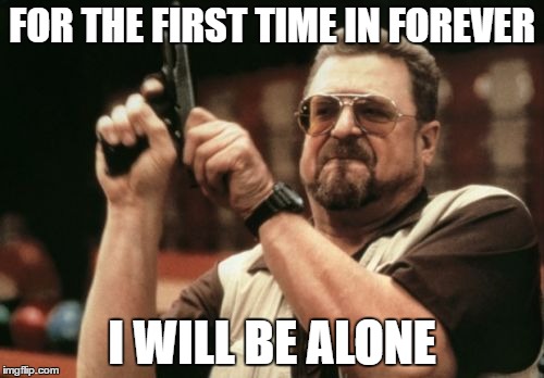 Am I The Only One Around Here | FOR THE FIRST TIME IN FOREVER; I WILL BE ALONE | image tagged in memes,am i the only one around here | made w/ Imgflip meme maker