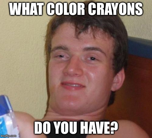 10 Guy Meme | WHAT COLOR CRAYONS DO YOU HAVE? | image tagged in memes,10 guy | made w/ Imgflip meme maker