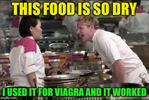 Angry Chef Gordon Ramsay | THIS FOOD IS SO DRY; I USED IT FOR VIAGRA AND IT WORKED | image tagged in memes,angry chef gordon ramsay | made w/ Imgflip meme maker