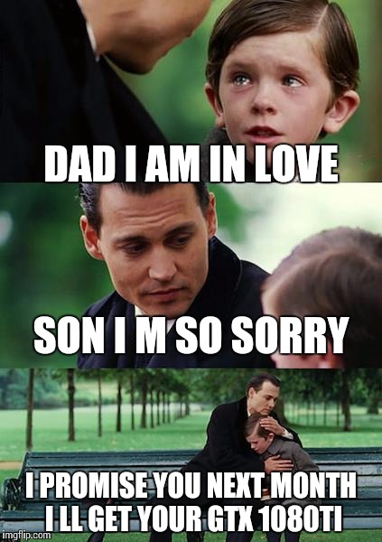 Finding Neverland Meme | DAD I AM IN LOVE; SON I M SO SORRY; I PROMISE YOU NEXT MONTH I LL GET YOUR GTX 1080TI | image tagged in memes,finding neverland | made w/ Imgflip meme maker