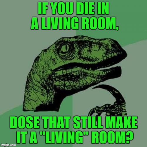 Philosoraptor | IF YOU DIE IN A LIVING ROOM, DOSE THAT STILL MAKE IT A "LIVING" ROOM? | image tagged in memes,philosoraptor | made w/ Imgflip meme maker